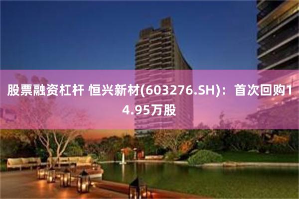 股票融资杠杆 恒兴新材(603276.SH)：首次回购14.95万股