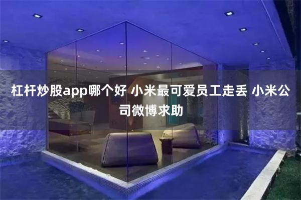 杠杆炒股app哪个好 小米最可爱员工走丢 小米公司微博求助