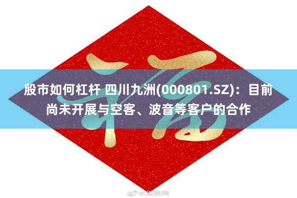 股市如何杠杆 四川九洲(000801.SZ)：目前尚未开展与空客、波音等客户的合作