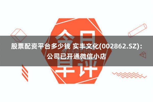 股票配资平台多少钱 实丰文化(002862.SZ)：公司已开通微信小店