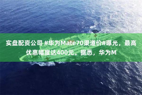 实盘配资公司 #华为Mate70渠道价#曝光，最高优惠幅度达400元。据悉，华为M