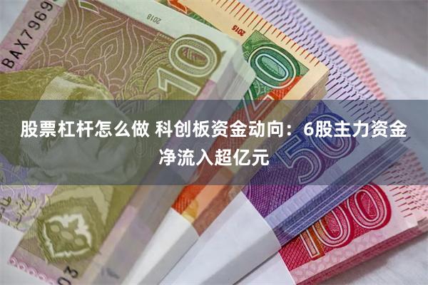 股票杠杆怎么做 科创板资金动向：6股主力资金净流入超亿元