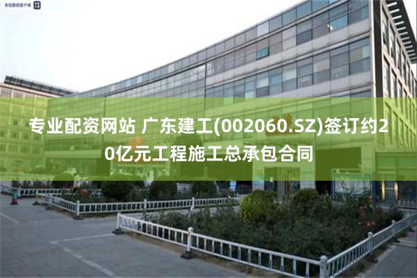 专业配资网站 广东建工(002060.SZ)签订约20亿元工程施工总承包合同