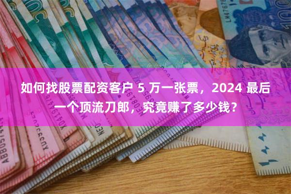 如何找股票配资客户 5 万一张票，2024 最后一个顶流刀郎，究竟赚了多少钱？