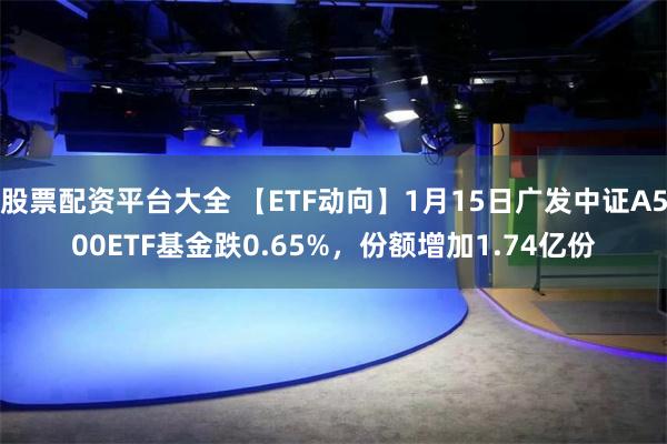 股票配资平台大全 【ETF动向】1月15日广发中证A500ETF基金跌0.65%，份额增加1.74亿份