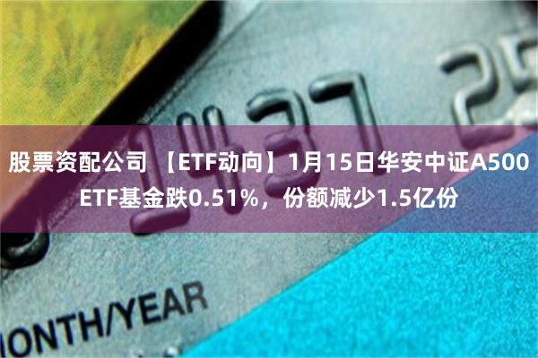 股票资配公司 【ETF动向】1月15日华安中证A500ETF基金跌0.51%，份额减少1.5亿份