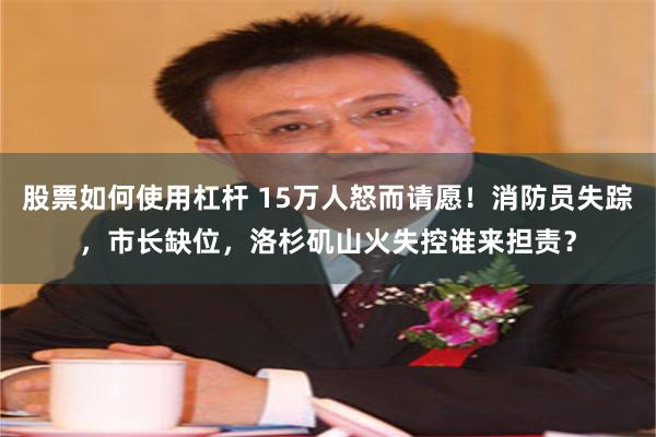 股票如何使用杠杆 15万人怒而请愿！消防员失踪，市长缺位，洛杉矶山火失控谁来担责？