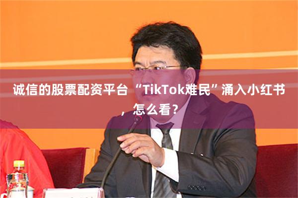 诚信的股票配资平台 “TikTok难民”涌入小红书，怎么看？