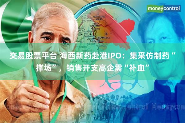 交易股票平台 海西新药赴港IPO：集采仿制药“撑场”，销售开支高企需“补血”