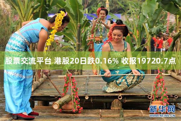 股票交流平台 港股20日跌0.16% 收报19720.7点