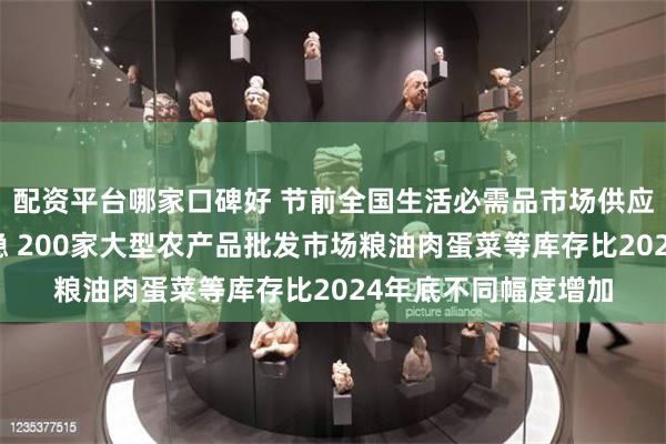 配资平台哪家口碑好 节前全国生活必需品市场供应充足、价格总体平稳 200家大型农产品批发市场粮油肉蛋菜等库存比2024年底不同幅度增加