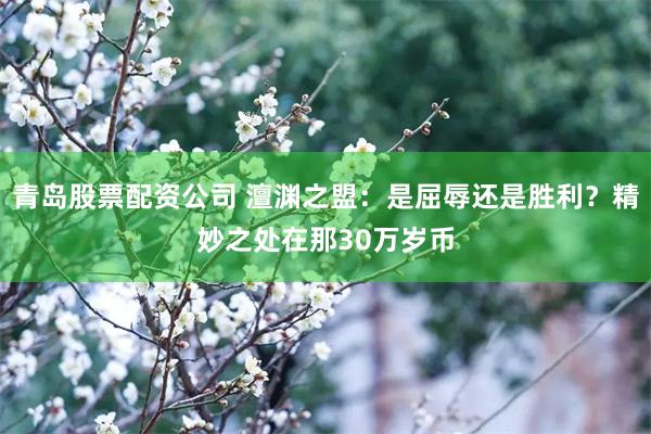 青岛股票配资公司 澶渊之盟：是屈辱还是胜利？精妙之处在那30万岁币