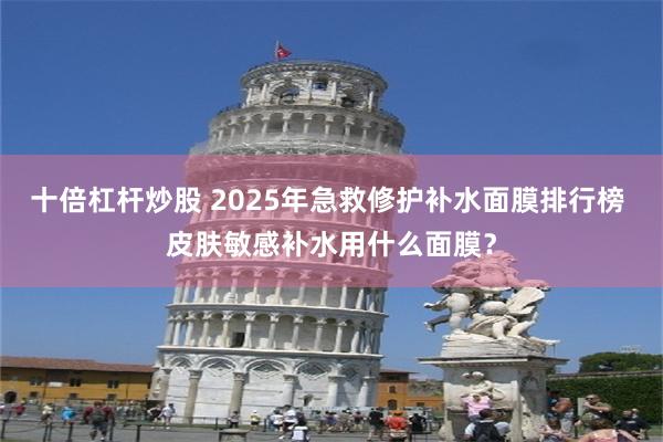 十倍杠杆炒股 2025年急救修护补水面膜排行榜 皮肤敏感补水用什么面膜？