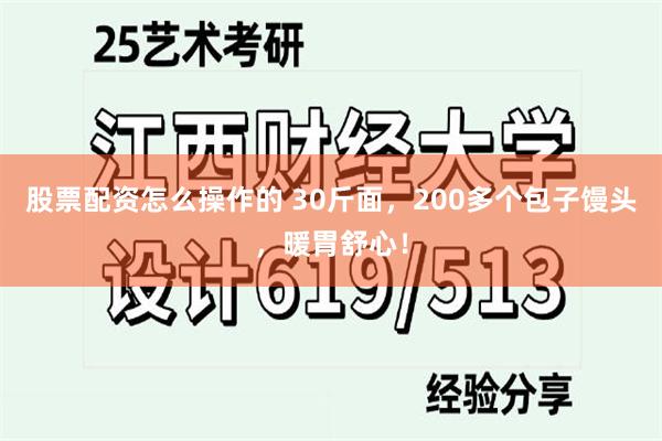 股票配资怎么操作的 30斤面，200多个包子馒头，暖胃舒心！