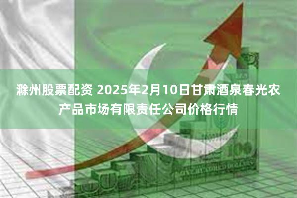 滁州股票配资 2025年2月10日甘肃酒泉春光农产品市场有限责任公司价格行情