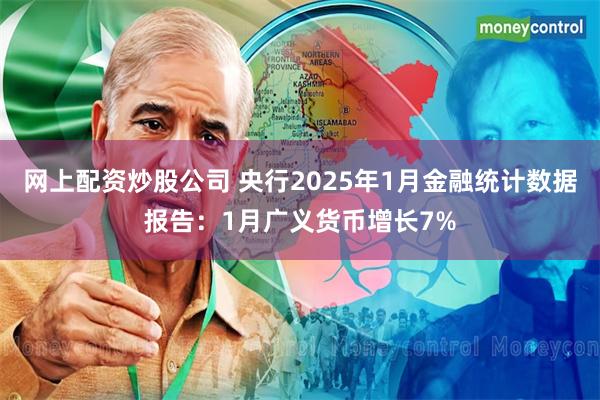 网上配资炒股公司 央行2025年1月金融统计数据报告：1月广义货币增长7%