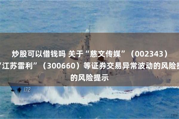 炒股可以借钱吗 关于“慈文传媒”（002343）、“江苏雷利”（300660）等证券交易异常波动的风险提示