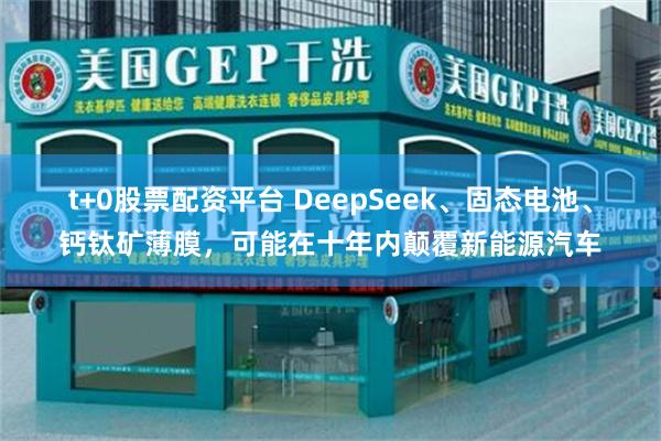 t+0股票配资平台 DeepSeek、固态电池、钙钛矿薄膜，可能在十年内颠覆新能源汽车