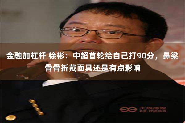 金融加杠杆 徐彬：中超首轮给自己打90分，鼻梁骨骨折戴面具还是有点影响