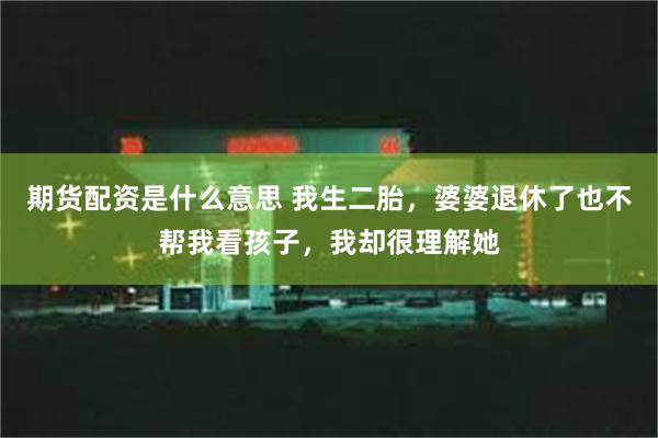 期货配资是什么意思 我生二胎，婆婆退休了也不帮我看孩子，我却很理解她