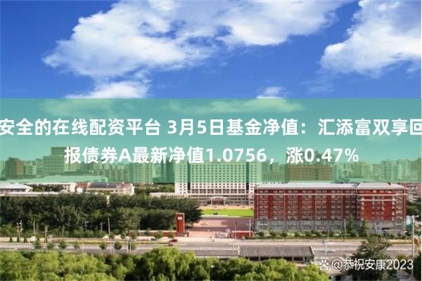 安全的在线配资平台 3月5日基金净值：汇添富双享回报债券A最新净值1.0756，涨0.47%