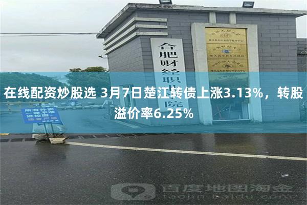 在线配资炒股选 3月7日楚江转债上涨3.13%，转股溢价率6.25%