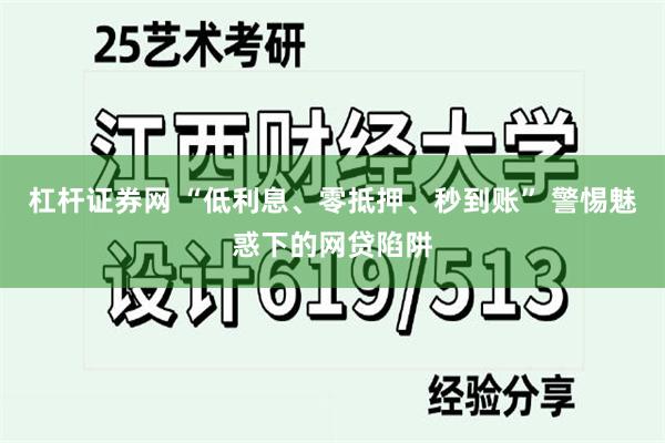 杠杆证券网 “低利息、零抵押、秒到账” 警惕魅惑下的网贷陷阱