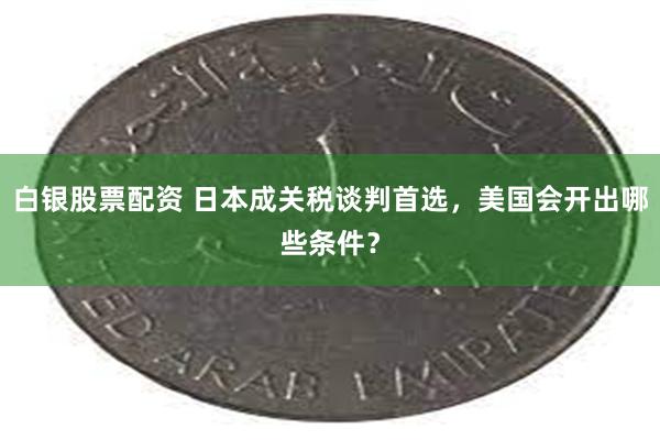 白银股票配资 日本成关税谈判首选，美国会开出哪些条件？